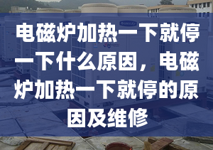 电磁炉加热一下就停一下什么原因，电磁炉加热一下就停的原因及维修