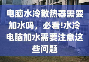 电脑水冷散热器需要加水吗，必看!水冷电脑加水需要注意这些问题