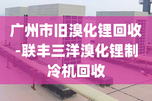 广州市旧溴化锂回收-联丰三洋溴化锂制冷机回收