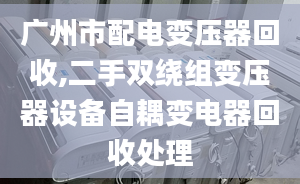 广州市配电变压器回收,二手双绕组变压器设备自耦变电器回收处理