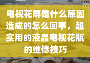 电视花屏是什么原因造成的怎么回事，超实用的液晶电视花瓶的维修技巧