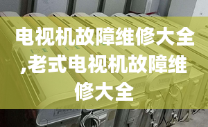 电视机故障维修大全,老式电视机故障维修大全