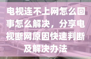 电视连不上网怎么回事怎么解决，分享电视断网原因快速判断及解决办法