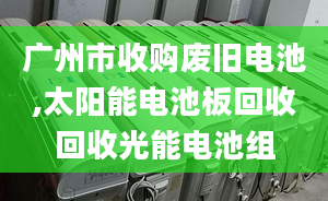 广州市收购废旧电池,太阳能电池板回收回收光能电池组