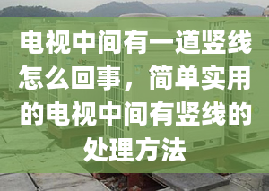 电视中间有一道竖线怎么回事，简单实用的电视中间有竖线的处理方法