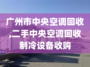 广州市中央空调回收,二手中央空调回收制冷设备收购