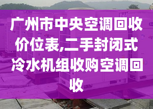 广州市中央空调回收价位表,二手封闭式冷水机组收购空调回收