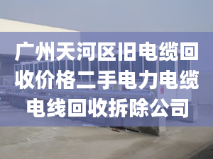 广州天河区旧电缆回收价格二手电力电缆电线回收拆除公司