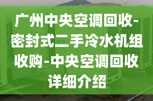 广州中央空调回收-密封式二手冷水机组收购-中央空调回收详细介绍