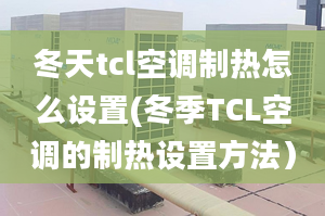 冬天tcl空调制热怎么设置(冬季TCL空调的制热设置方法）