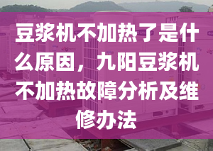 豆浆机不加热了是什么原因，九阳豆浆机不加热故障分析及维修办法