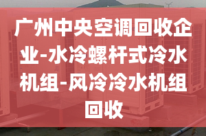 广州中央空调回收企业-水冷螺杆式冷水机组-风冷冷水机组回收