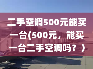 二手空调500元能买一台(500元，能买一台二手空调吗？）