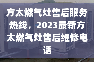 方太燃气灶售后服务热线，2023最新方太燃气灶售后维修电话