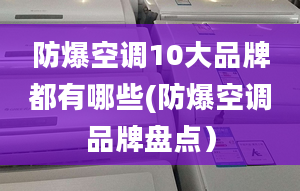 防爆空调10大品牌都有哪些(防爆空调品牌盘点）