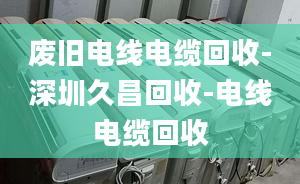 废旧电线电缆回收-深圳久昌回收-电线电缆回收