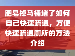 肥皂掉马桶堵了如何自己快速疏通，方便快速疏通厕所的方法介绍