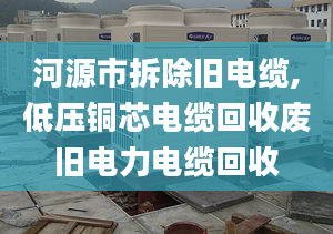 河源市拆除旧电缆,低压铜芯电缆回收废旧电力电缆回收