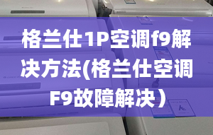 格兰仕1P空调f9解决方法(格兰仕空调F9故障解决）