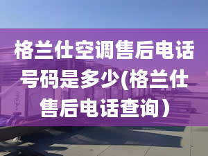 格兰仕空调售后电话号码是多少(格兰仕售后电话查询）