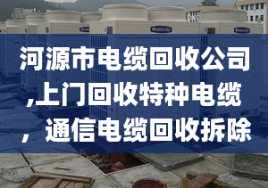 河源市电缆回收公司,上门回收特种电缆，通信电缆回收拆除