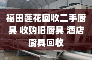 福田莲花回收二手厨具 收购旧厨具 酒店厨具回收