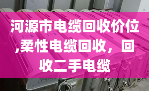 河源市电缆回收价位,柔性电缆回收，回收二手电缆