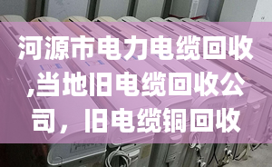 河源市电力电缆回收,当地旧电缆回收公司，旧电缆铜回收