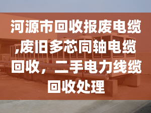 河源市回收报废电缆,废旧多芯同轴电缆回收，二手电力线缆回收处理