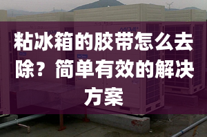 粘冰箱的胶带怎么去除？简单有效的解决方案