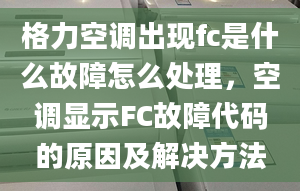 格力空调出现fc是什么故障怎么处理，空调显示FC故障代码的原因及解决方法