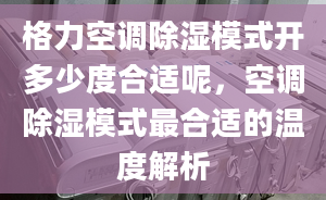 格力空调除湿模式开多少度合适呢，空调除湿模式最合适的温度解析