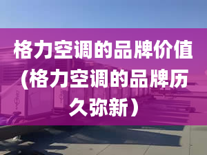 格力空调的品牌价值(格力空调的品牌历久弥新）