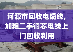 河源市回收电缆线,加粗二手铜芯电线上门回收利用