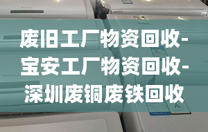 废旧工厂物资回收-宝安工厂物资回收-深圳废铜废铁回收