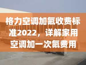 格力空调加氟收费标准2022，详解家用空调加一次氟费用