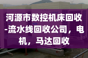 河源市数控机床回收-流水线回收公司，电机，马达回收