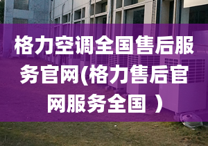 格力空调全国售后服务官网(格力售后官网服务全国 ）