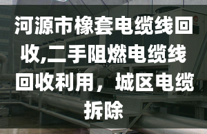 河源市橡套电缆线回收,二手阻燃电缆线回收利用，城区电缆拆除