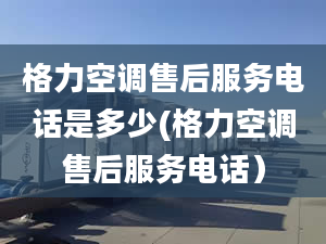 格力空调售后服务电话是多少(格力空调售后服务电话）