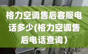 格力空调售后客服电话多少(格力空调售后电话查询）