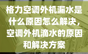 格力空调外机漏水是什么原因怎么解决，空调外机滴水的原因和解决方案