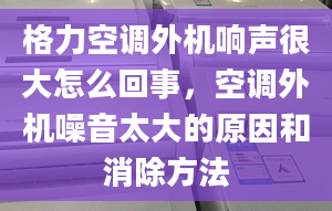 格力空调外机响声很大怎么回事，空调外机噪音太大的原因和消除方法