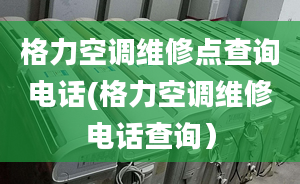 格力空调维修点查询电话(格力空调维修电话查询）