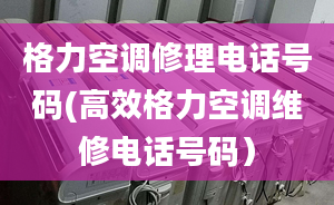 格力空调修理电话号码(高效格力空调维修电话号码）