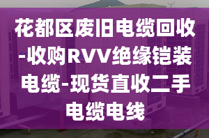 花都区废旧电缆回收-收购RVV绝缘铠装电缆-现货直收二手电缆电线