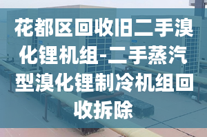 花都区回收旧二手溴化锂机组-二手蒸汽型溴化锂制冷机组回收拆除