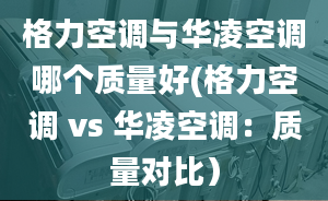 格力空调与华凌空调哪个质量好(格力空调 vs 华凌空调：质量对比）