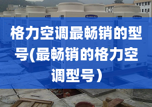 格力空调最畅销的型号(最畅销的格力空调型号）