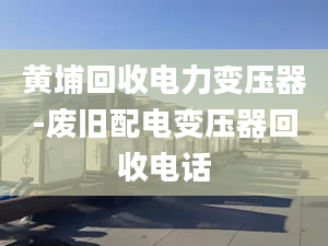 黄埔回收电力变压器-废旧配电变压器回收电话